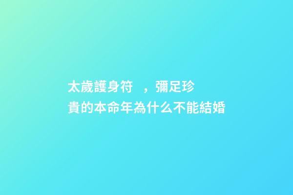 太歲護身符，彌足珍貴的本命年為什么不能結婚-第1張-觀點-玄機派